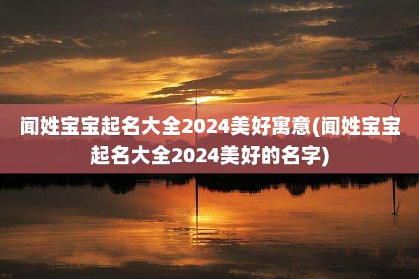 闻姓宝宝起名大全2024美好寓意(闻姓宝宝起名大全2024美好的名字)