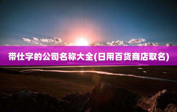 带仕字的公司名称大全(日用百货商店取名)