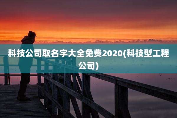 科技公司取名字大全免费2020(科技型工程公司)