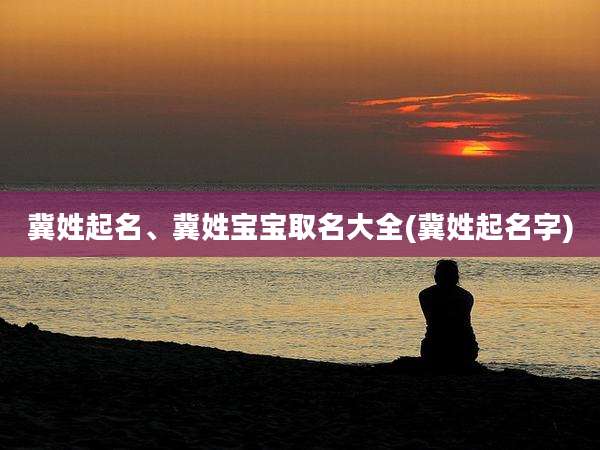 冀姓起名、冀姓宝宝取名大全(冀姓起名字)