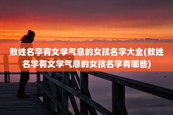 敖姓名字有文学气息的女孩名字大全(敖姓名字有文学气息的女孩名字有哪些)