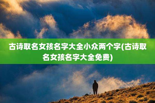古诗取名女孩名字大全小众两个字(古诗取名女孩名字大全免费)