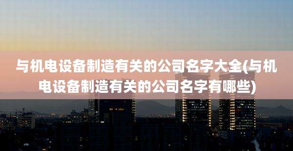与机电设备制造有关的公司名字大全(与机电设备制造有关的公司名字有哪些)