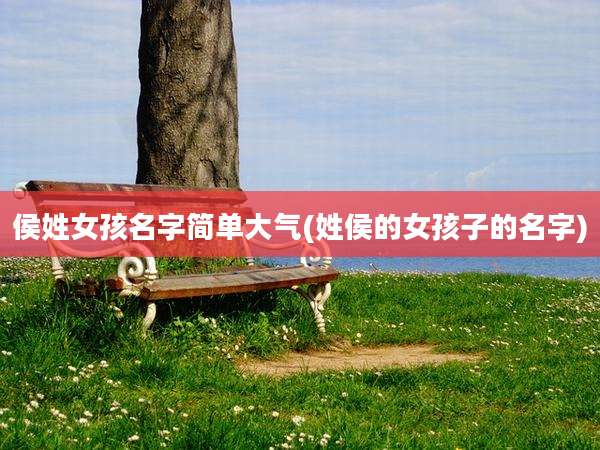 侯姓女孩名字简单大气(姓侯的女孩子的名字)