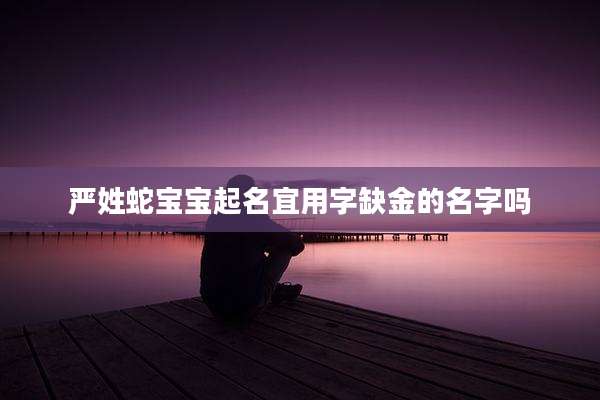 严姓蛇宝宝起名宜用字缺金的名字吗