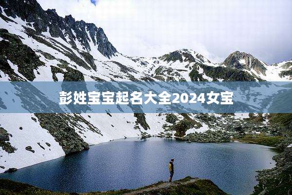 彭姓宝宝起名大全2024女宝