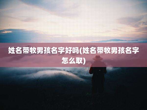 姓名带牧男孩名字好吗(姓名带牧男孩名字怎么取)