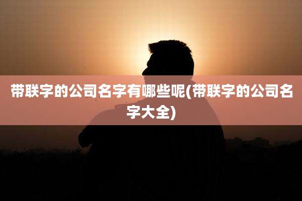 带联字的公司名字有哪些呢(带联字的公司名字大全)