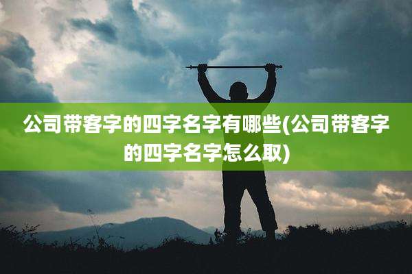 公司带客字的四字名字有哪些(公司带客字的四字名字怎么取)