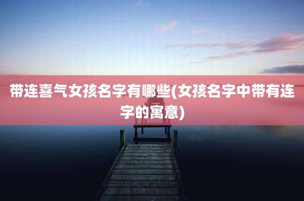 带连喜气女孩名字有哪些(女孩名字中带有连字的寓意)