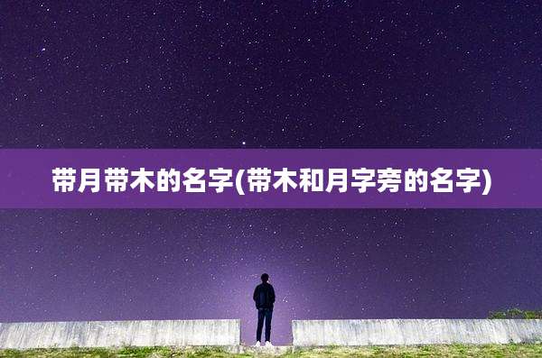 带月带木的名字(带木和月字旁的名字)
