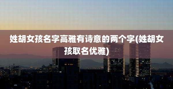 姓胡女孩名字高雅有诗意的两个字(姓胡女孩取名优雅)