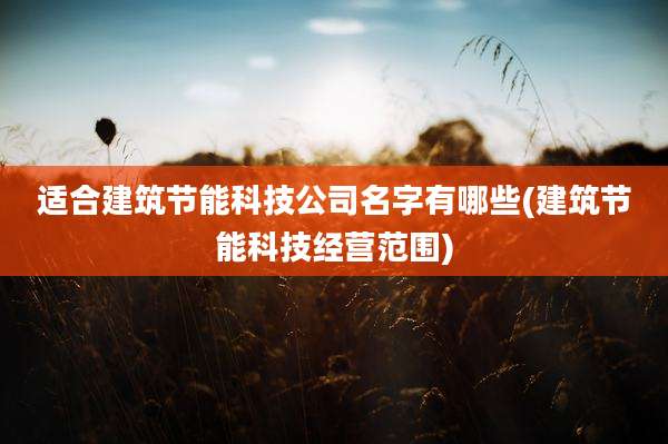 适合建筑节能科技公司名字有哪些(建筑节能科技经营范围)