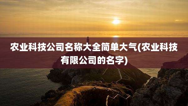 农业科技公司名称大全简单大气(农业科技有限公司的名字)