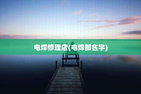电焊修理店(电焊部名字)