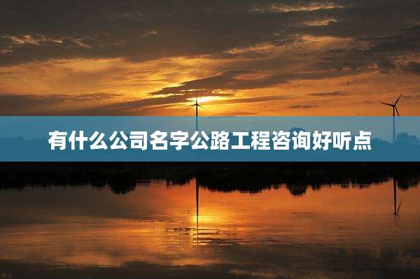 有什么公司名字公路工程咨询好听点