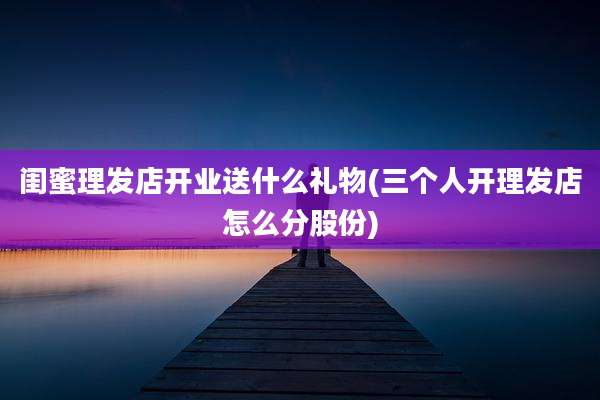 闺蜜理发店开业送什么礼物(三个人开理发店怎么分股份)