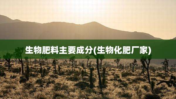 生物肥料主要成分(生物化肥厂家)