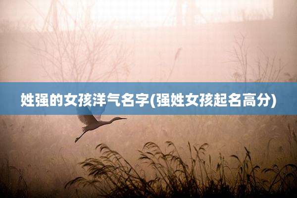 姓强的女孩洋气名字(强姓女孩起名高分)