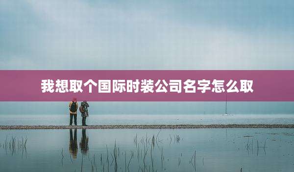 我想取个国际时装公司名字怎么取