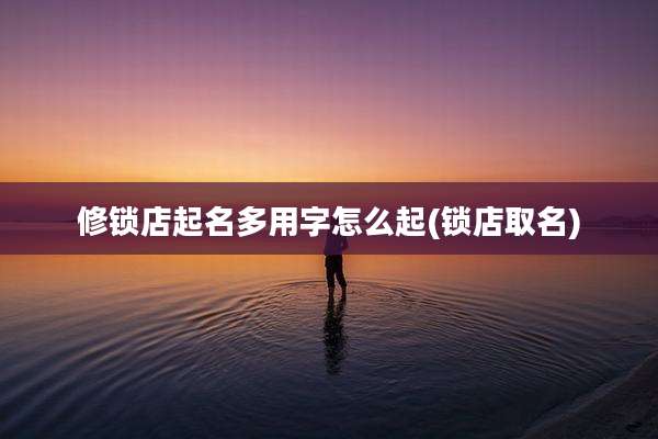 修锁店起名多用字怎么起(锁店取名)