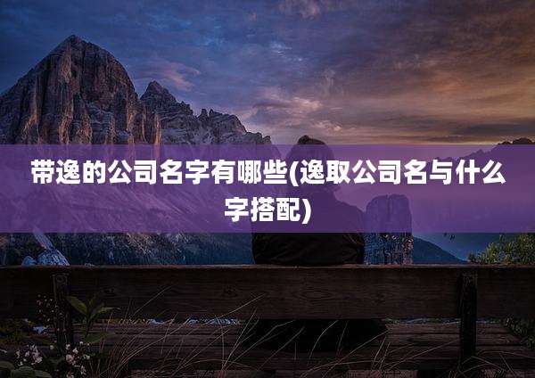 带逸的公司名字有哪些(逸取公司名与什么字搭配)