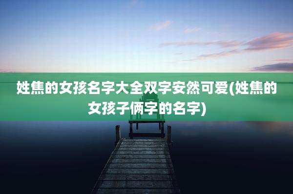 姓焦的女孩名字大全双字安然可爱(姓焦的女孩子俩字的名字)