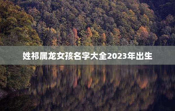 姓祁属龙女孩名字大全2023年出生