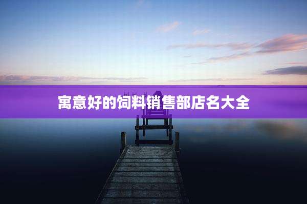 寓意好的饲料销售部店名大全