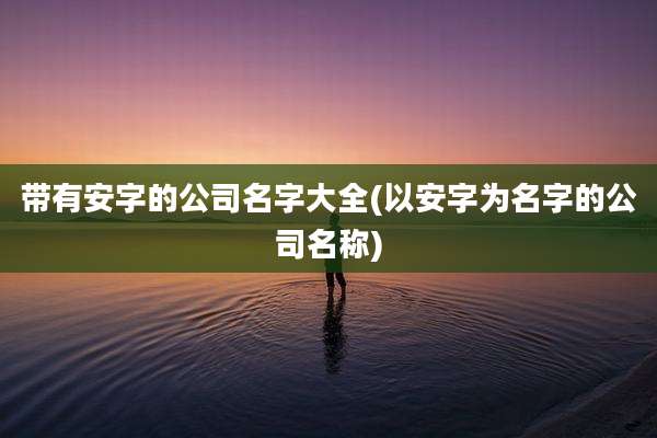 带有安字的公司名字大全(以安字为名字的公司名称)