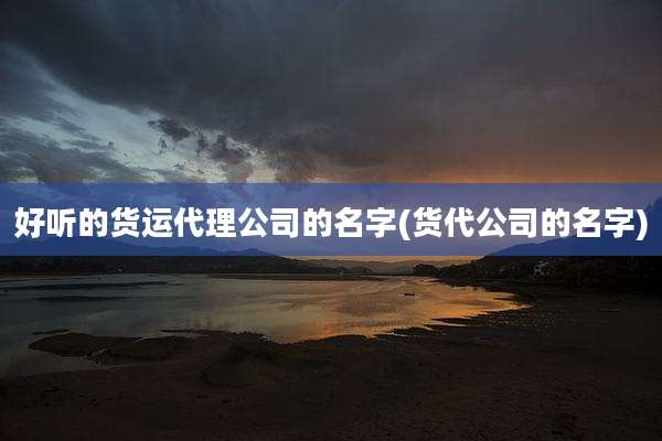好听的货运代理公司的名字(货代公司的名字)