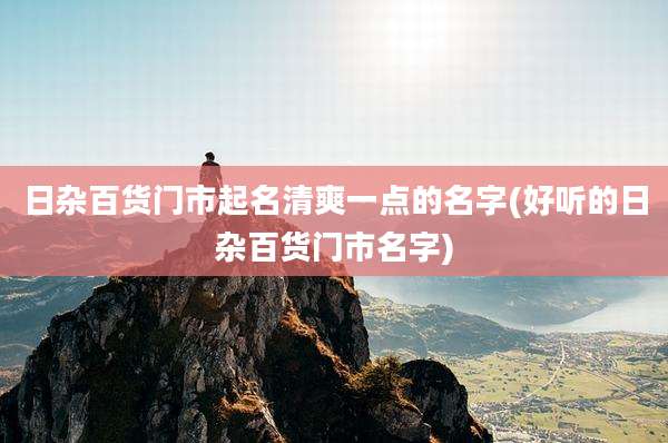 日杂百货门市起名清爽一点的名字(好听的日杂百货门市名字)