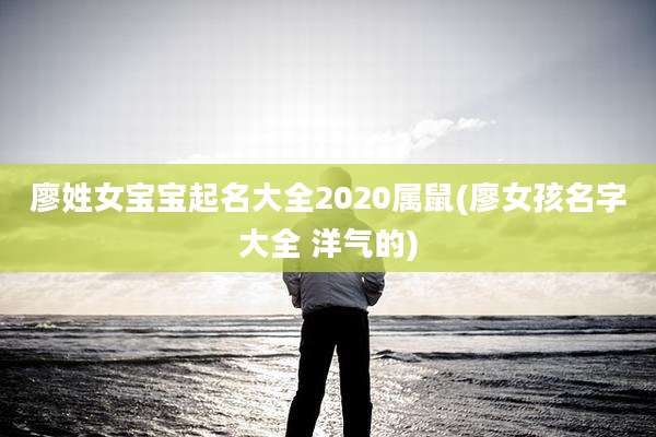 廖姓女宝宝起名大全2020属鼠(廖女孩名字大全 洋气的)