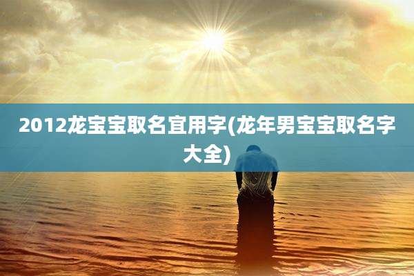 2012龙宝宝取名宜用字(龙年男宝宝取名字大全)