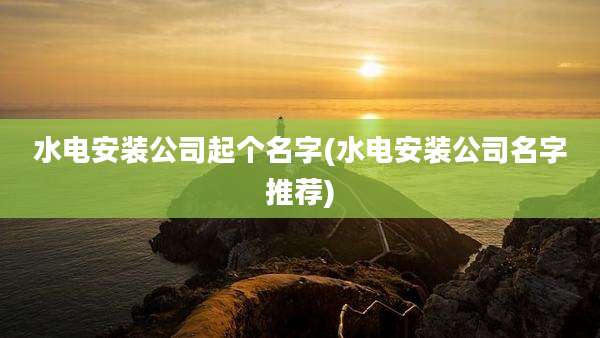 水电安装公司起个名字(水电安装公司名字推荐)