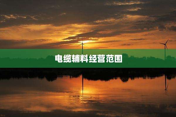 电缆辅料经营范围