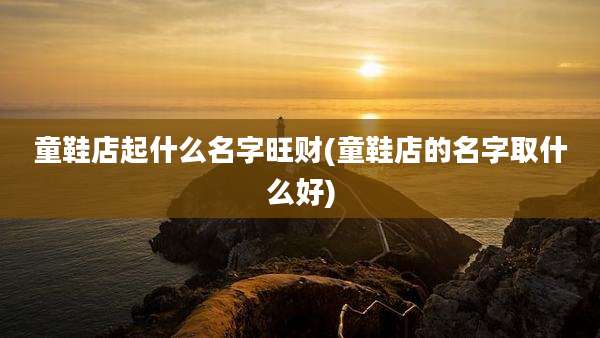 童鞋店起什么名字旺财(童鞋店的名字取什么好)
