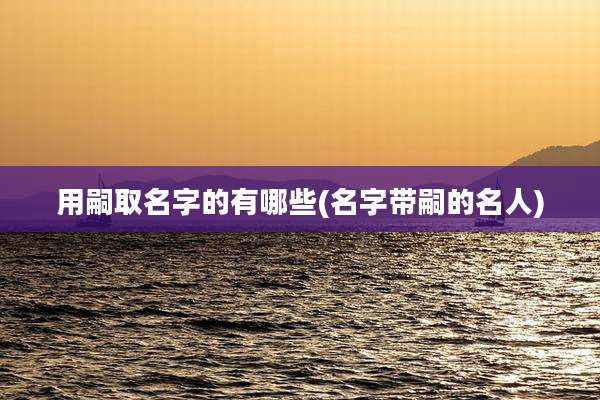 用嗣取名字的有哪些(名字带嗣的名人)