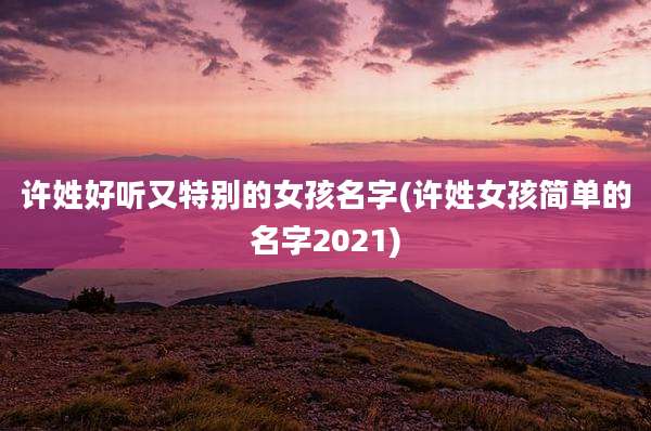 许姓好听又特别的女孩名字(许姓女孩简单的名字2021)