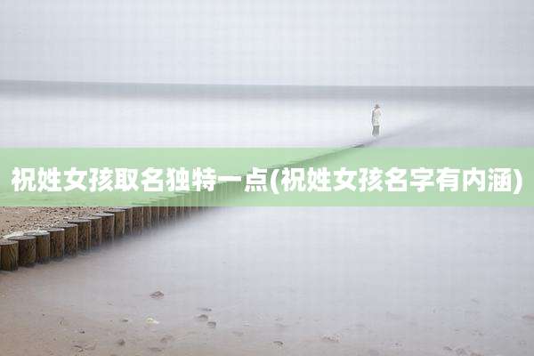 祝姓女孩取名独特一点(祝姓女孩名字有内涵)