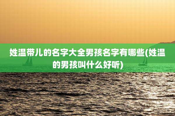 姓温带儿的名字大全男孩名字有哪些(姓温的男孩叫什么好听)