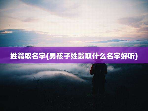 姓翁取名字(男孩子姓翁取什么名字好听)