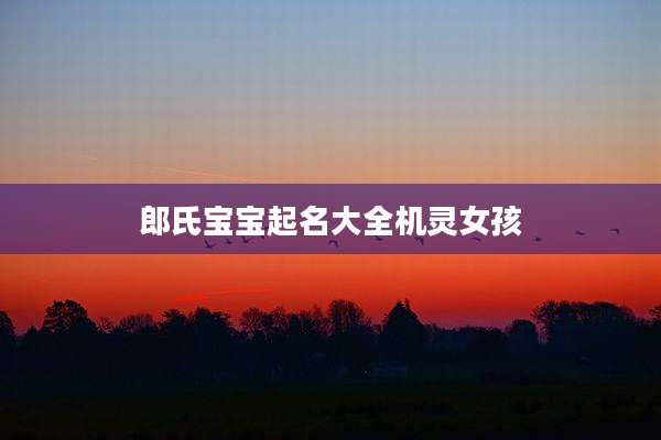 郎氏宝宝起名大全机灵女孩