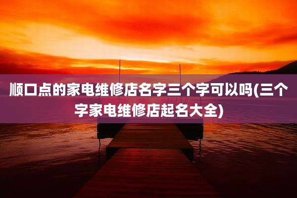 顺口点的家电维修店名字三个字可以吗(三个字家电维修店起名大全)