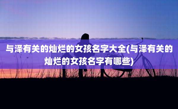 与泽有关的灿烂的女孩名字大全(与泽有关的灿烂的女孩名字有哪些)