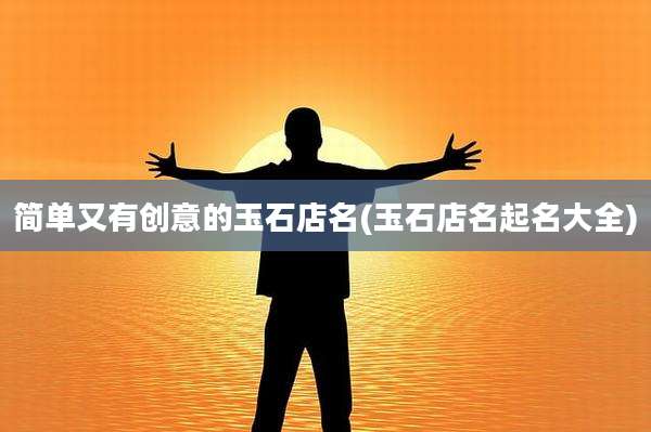 简单又有创意的玉石店名(玉石店名起名大全)
