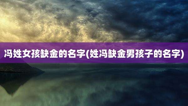 冯姓女孩缺金的名字(姓冯缺金男孩子的名字)