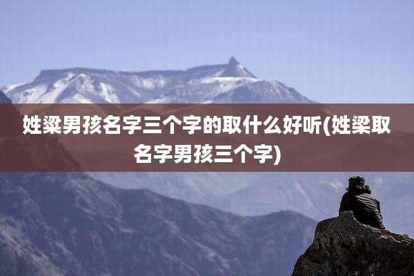 姓粱男孩名字三个字的取什么好听(姓梁取名字男孩三个字)
