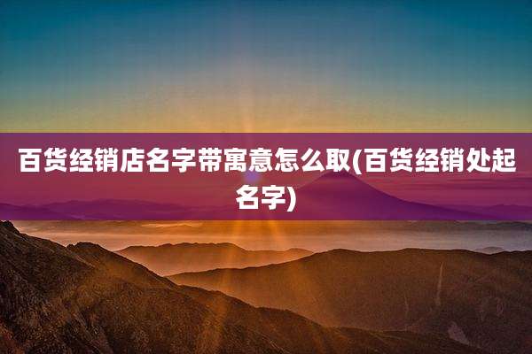 百货经销店名字带寓意怎么取(百货经销处起名字)