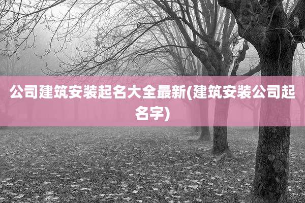 公司建筑安装起名大全最新(建筑安装公司起名字)